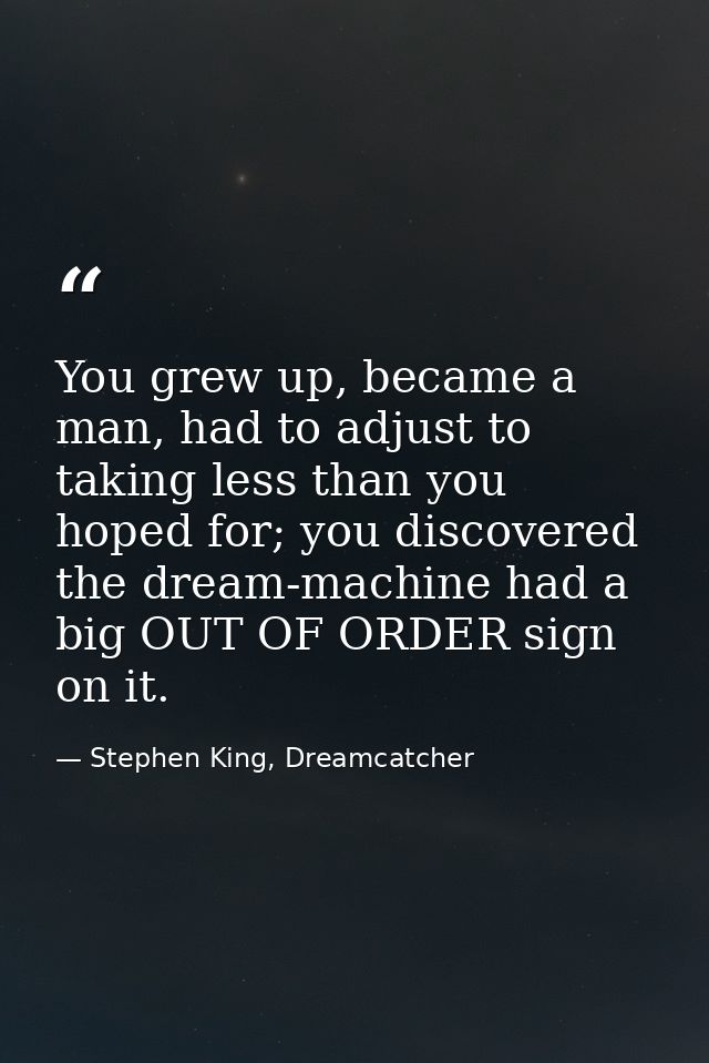 You grew up, became a man, had to adjust to taking less than you hoped for; you discovered the dream-machine had a big O — Stephen King, Dreamcatcher