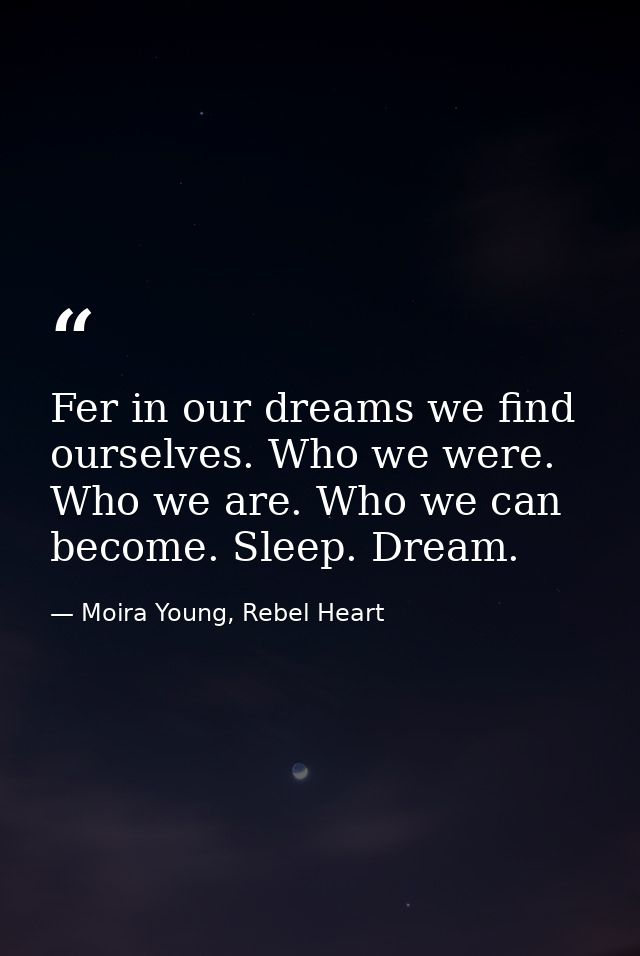 Fer in our dreams we find ourselves. Who we were. Who we are. Who we can become. Sleep. Dream. — Moira Young, Rebel Heart