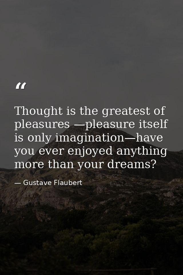 Thought is the greatest of pleasures —pleasure itself is only imagination—have you ever enjoyed anything more than your  — Gustave Flaubert