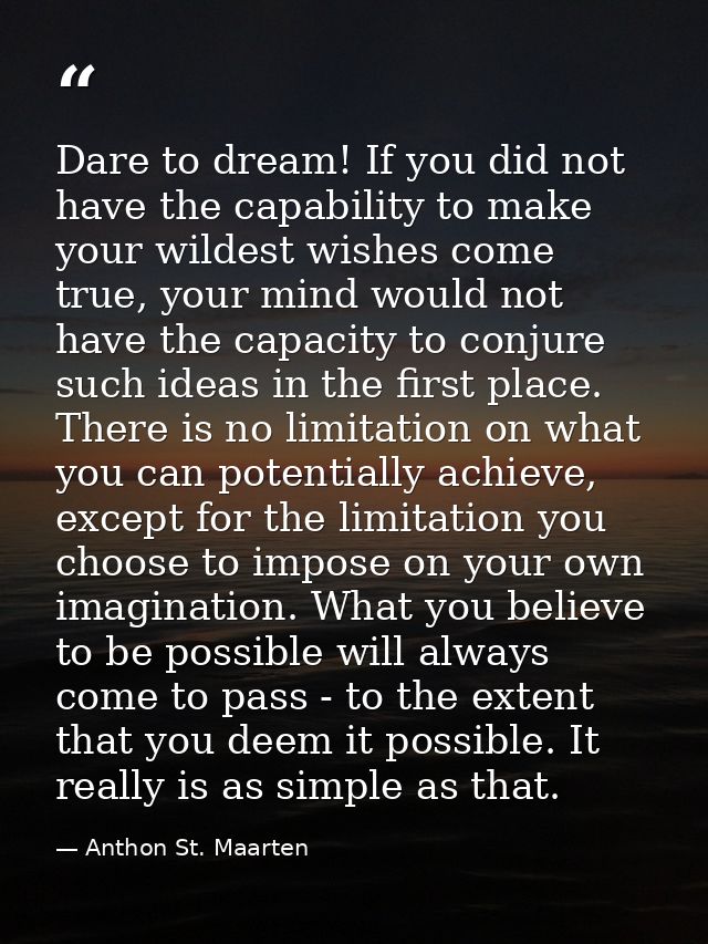 Dare to dream! If you did not have the capability to make your wildest wishes come true, your mind would not have the ca — Anthon St. Maarten