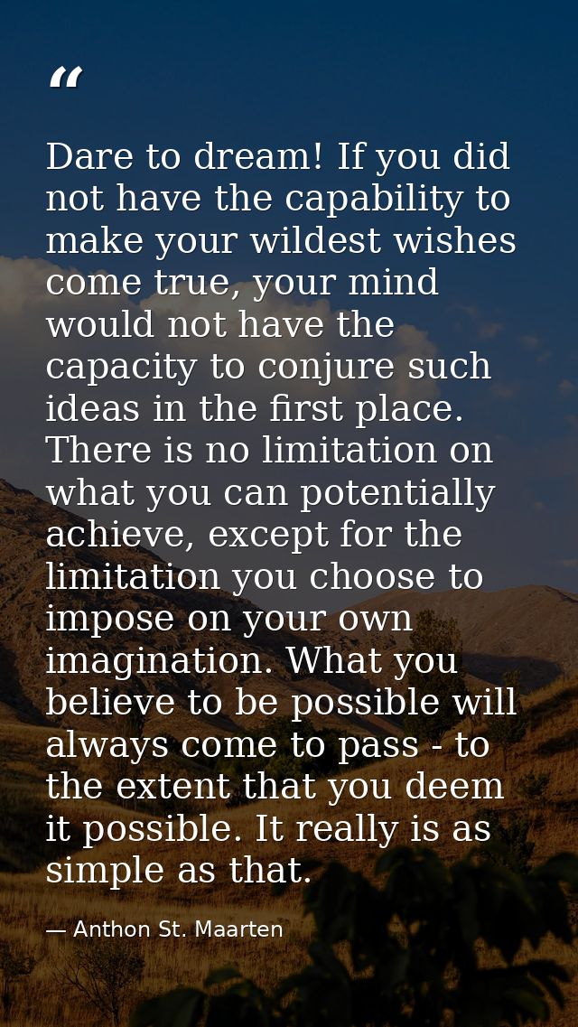 Dare to dream! If you did not have the capability to make your wildest wishes come true, your mind would not have the ca — Anthon St. Maarten