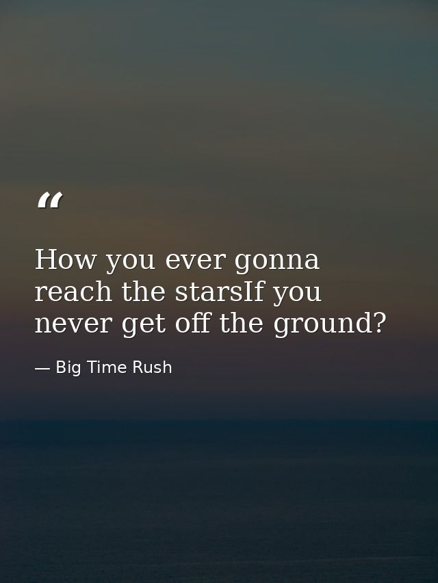How you ever gonna reach the starsIf you never get off the ground? — Big Time Rush