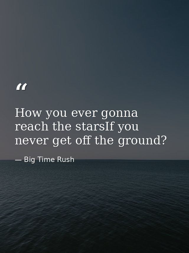 How you ever gonna reach the starsIf you never get off the ground? — Big Time Rush