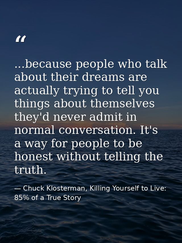 ...because people who talk about their dreams are actually trying to tell you things about themselves they'd never admit — Chuck Klosterman, Killing Yourself to Live: 85% of a True Story