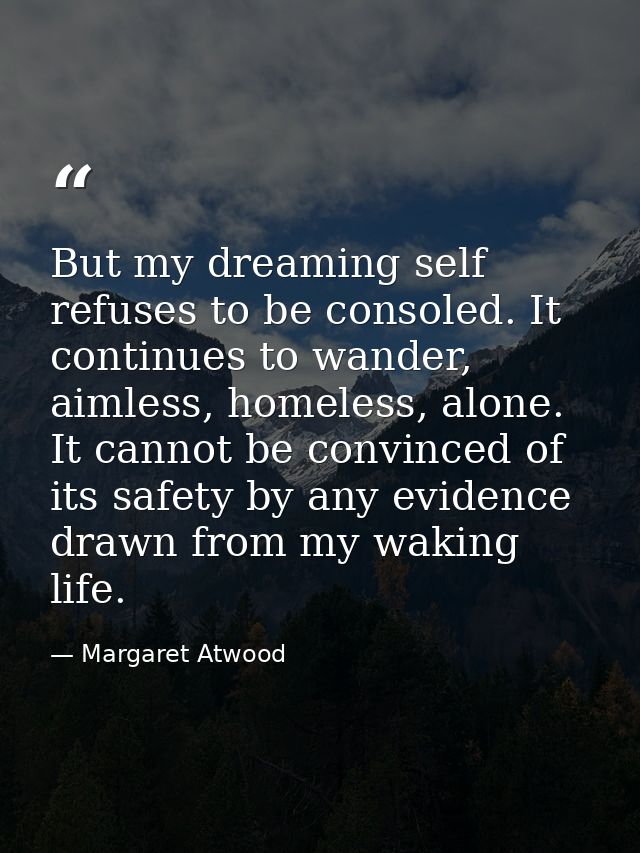 But my dreaming self refuses to be consoled. It continues to wander, aimless, homeless, alone. It cannot be convinced of — Margaret Atwood