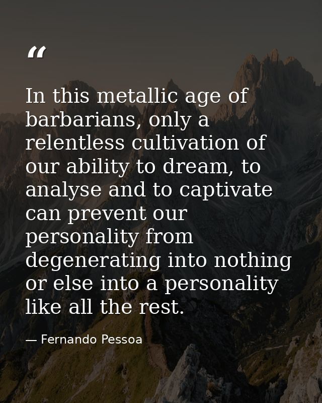 In this metallic age of barbarians, only a relentless cultivation of our ability to dream, to analyse and to captivate c — Fernando Pessoa
