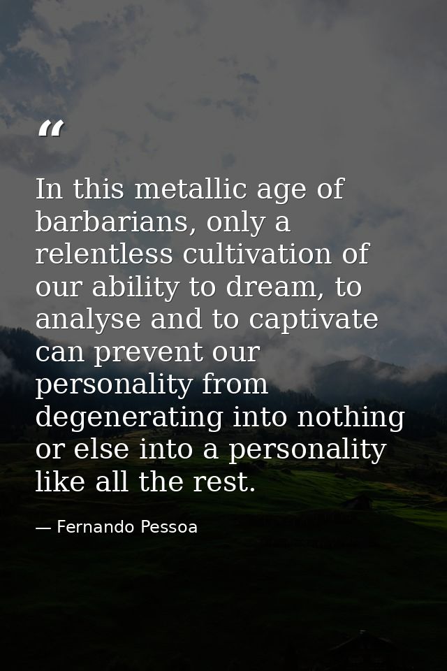 In this metallic age of barbarians, only a relentless cultivation of our ability to dream, to analyse and to captivate c — Fernando Pessoa
