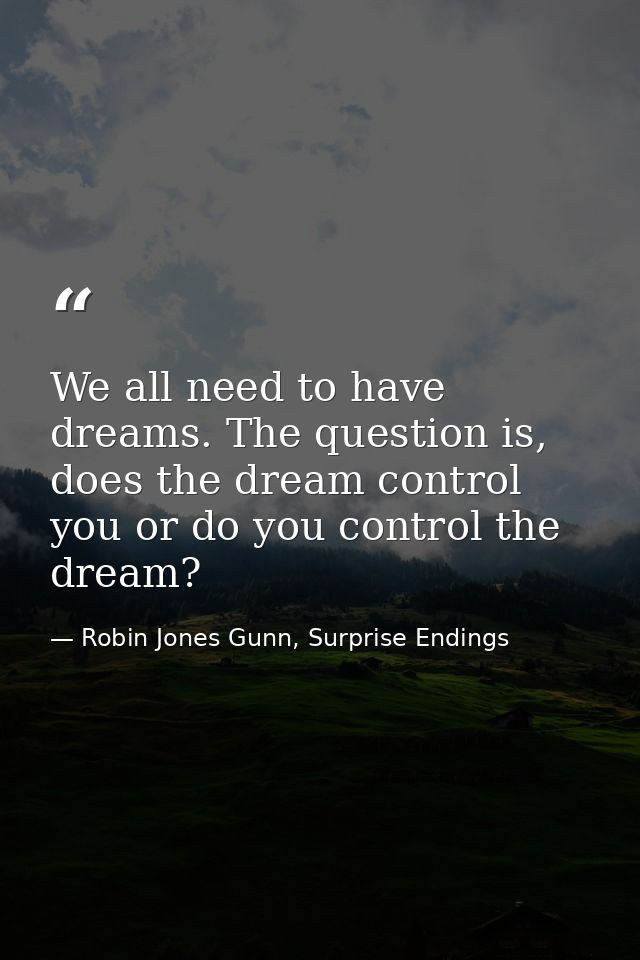 We all need to have dreams. The question is, does the dream control you or do you control the dream? — Robin Jones Gunn, Surprise Endings