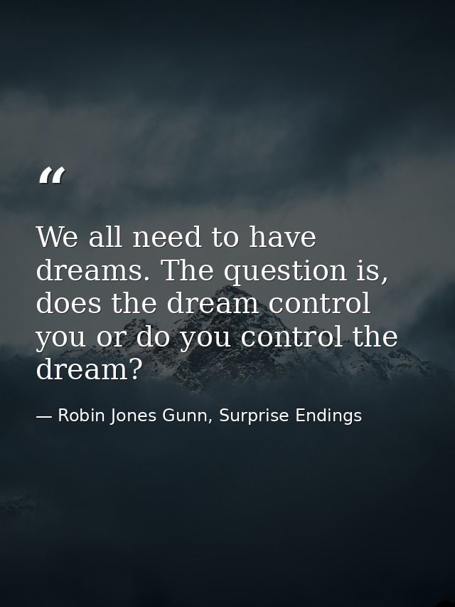 We all need to have dreams. The question is, does the dream control you or do you control the dream? — Robin Jones Gunn, Surprise Endings