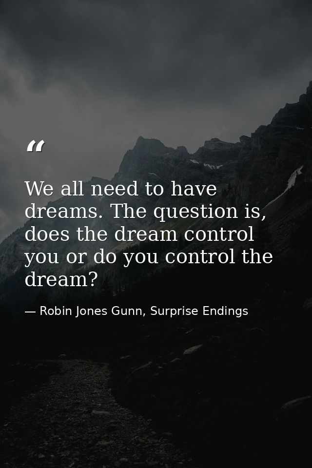 We all need to have dreams. The question is, does the dream control you or do you control the dream? — Robin Jones Gunn, Surprise Endings