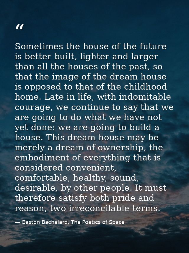 Sometimes the house of the future is better built, lighter and larger than all the houses of the past, so that the image — Gaston Bachelard, The Poetics of Space