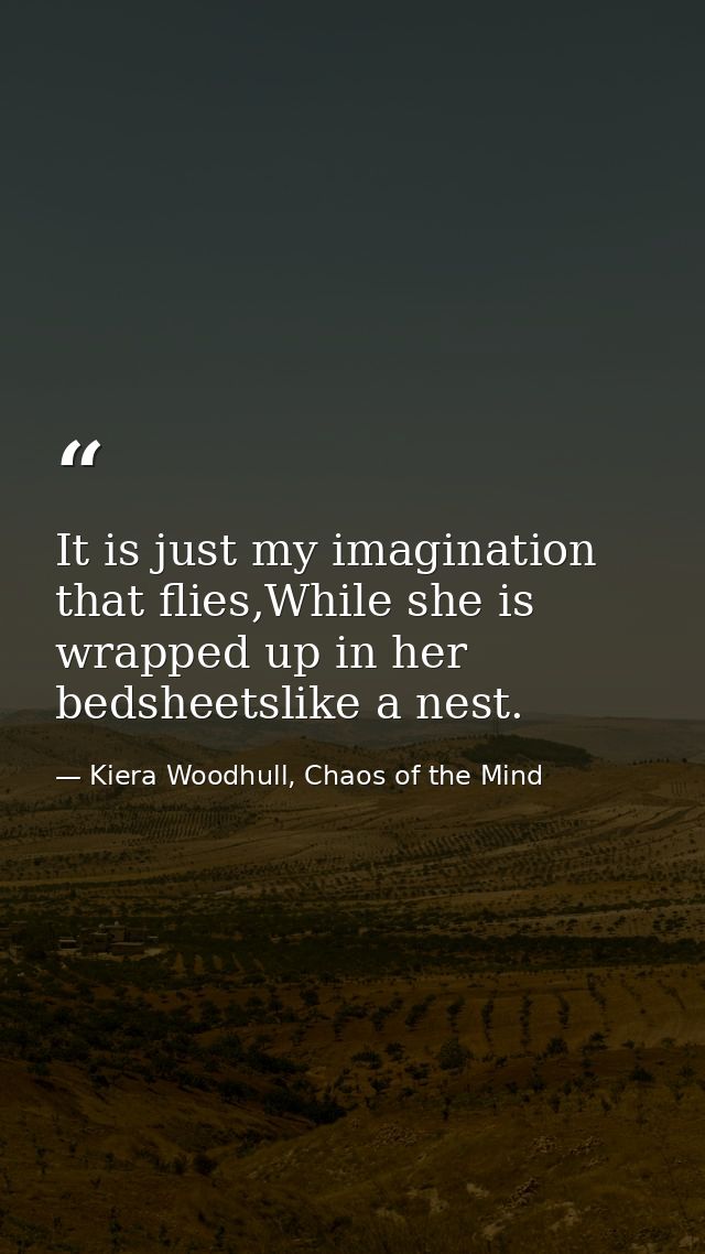 It is just my imagination that flies,While she is wrapped up in her bedsheetslike a nest. — Kiera Woodhull, Chaos of the Mind