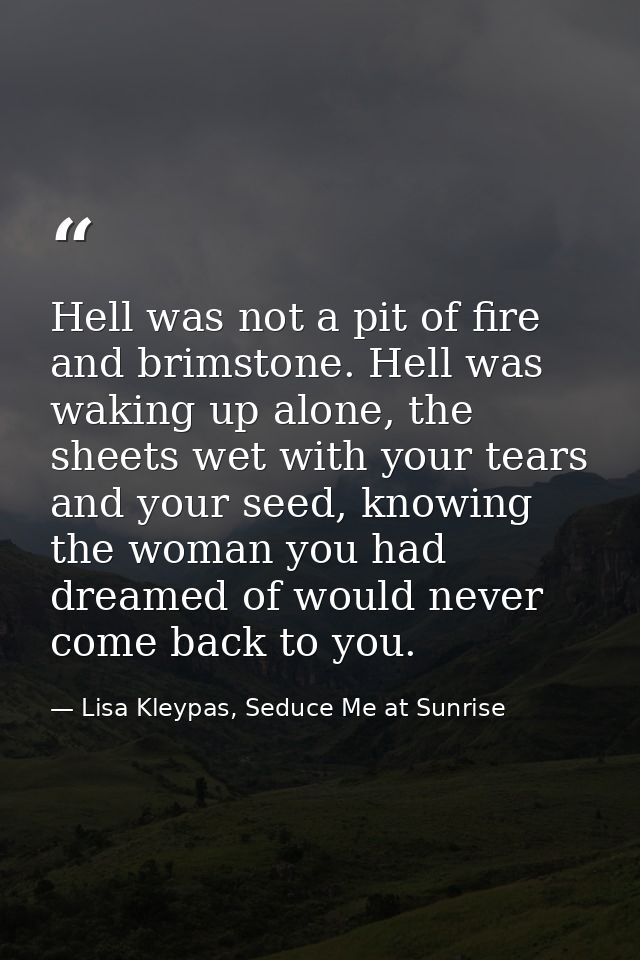 Hell was not a pit of fire and brimstone. Hell was waking up alone, the sheets wet with your tears and your seed, knowin — Lisa Kleypas, Seduce Me at Sunrise