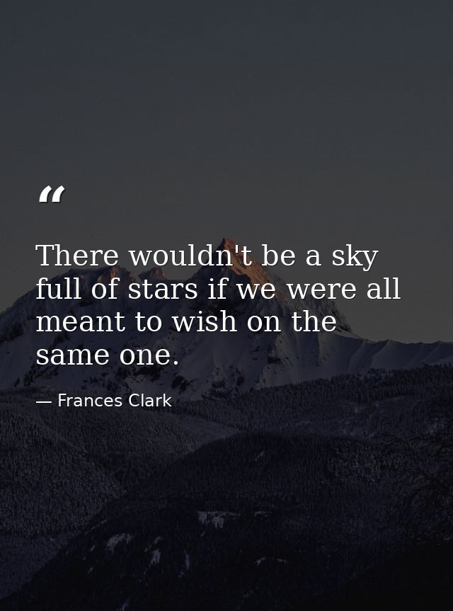 There wouldn't be a sky full of stars if we were all meant to wish on the same one. — Frances Clark