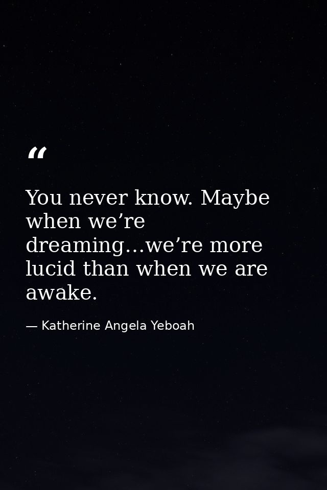 You never know. Maybe when we’re dreaming…we’re more lucid than when we are awake. — Katherine Angela Yeboah