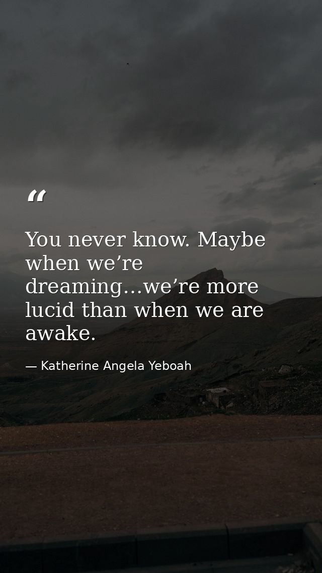 You never know. Maybe when we’re dreaming…we’re more lucid than when we are awake. — Katherine Angela Yeboah