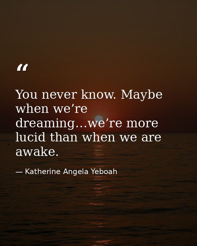 You never know. Maybe when we’re dreaming…we’re more lucid than when we are awake. — Katherine Angela Yeboah