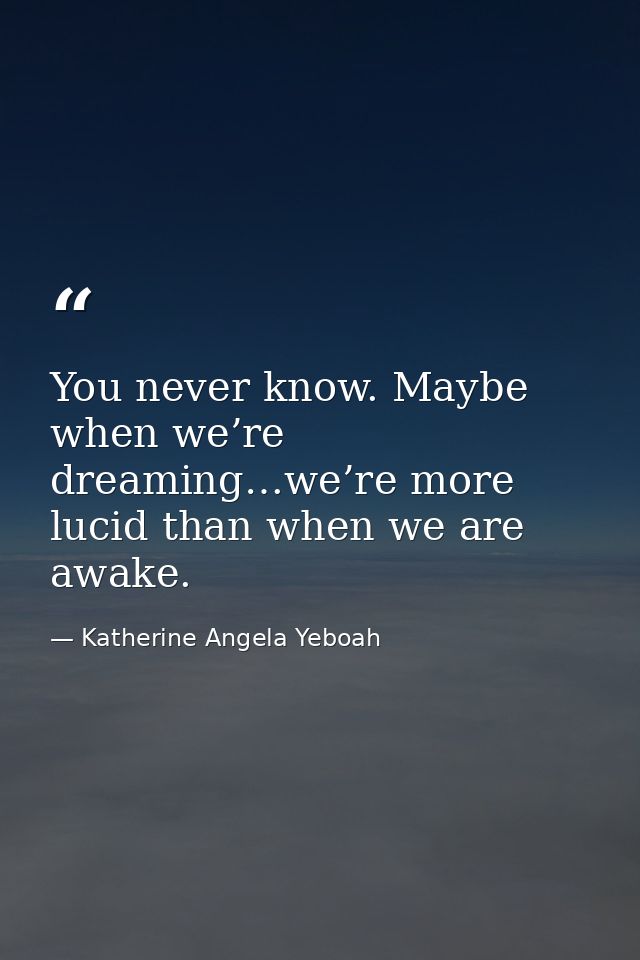 You never know. Maybe when we’re dreaming…we’re more lucid than when we are awake. — Katherine Angela Yeboah