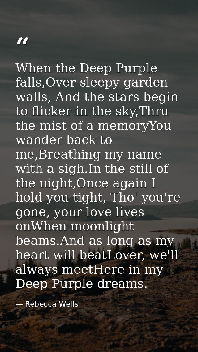 When the Deep Purple falls,Over sleepy garden walls, And the stars begin to flicker in the sky,Thru the mist of a memory — Rebecca Wells