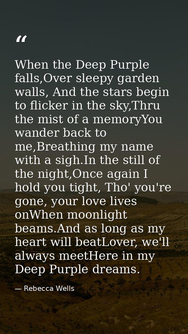 When the Deep Purple falls,Over sleepy garden walls, And the stars begin to flicker in the sky,Thru the mist of a memory — Rebecca Wells
