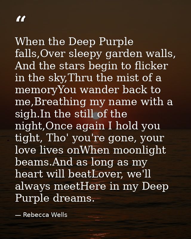 When the Deep Purple falls,Over sleepy garden walls, And the stars begin to flicker in the sky,Thru the mist of a memory — Rebecca Wells