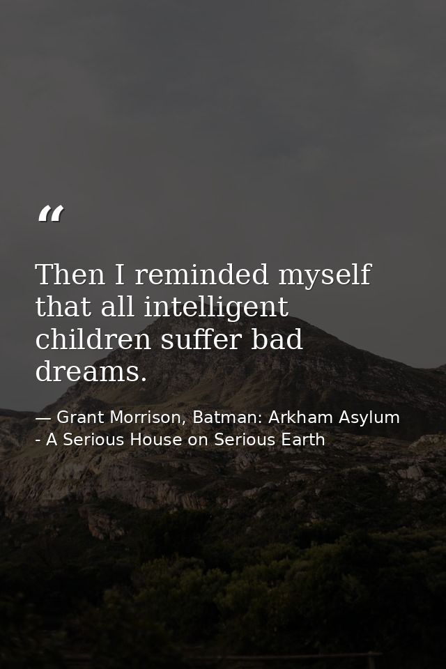 Then I reminded myself that all intelligent children suffer bad dreams. — Grant Morrison, Batman: Arkham Asylum - A Serious House on Serious Earth