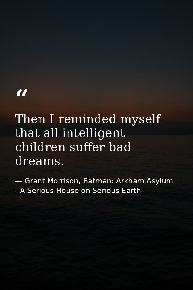 Then I reminded myself that all intelligent children suffer bad dreams. — Grant Morrison, Batman: Arkham Asylum - A Serious House on Serious Earth