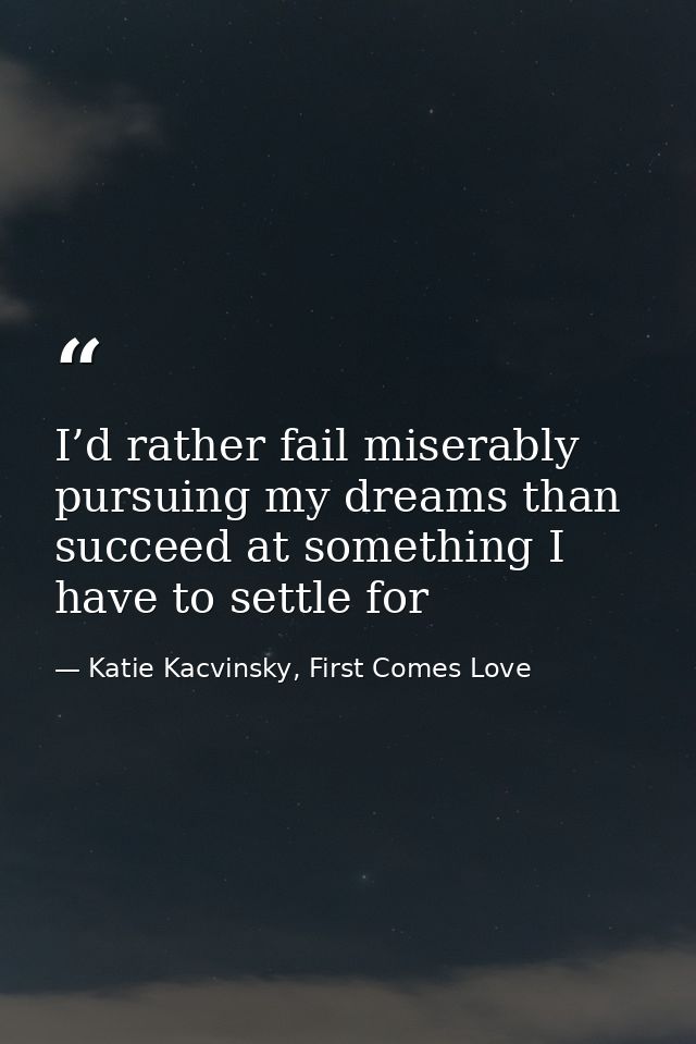 I’d rather fail miserably pursuing my dreams than succeed at something I have to settle for — Katie Kacvinsky, First Comes Love