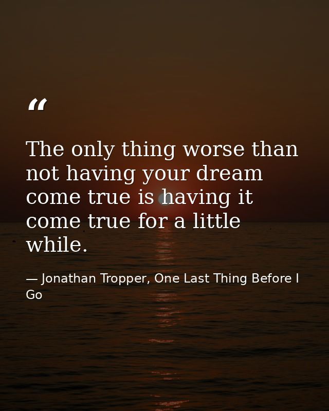 The only thing worse than not having your dream come true is having it come true for a little while. — Jonathan Tropper, One Last Thing Before I Go