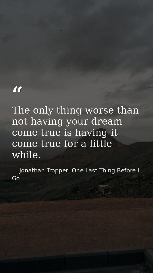 The only thing worse than not having your dream come true is having it come true for a little while. — Jonathan Tropper, One Last Thing Before I Go