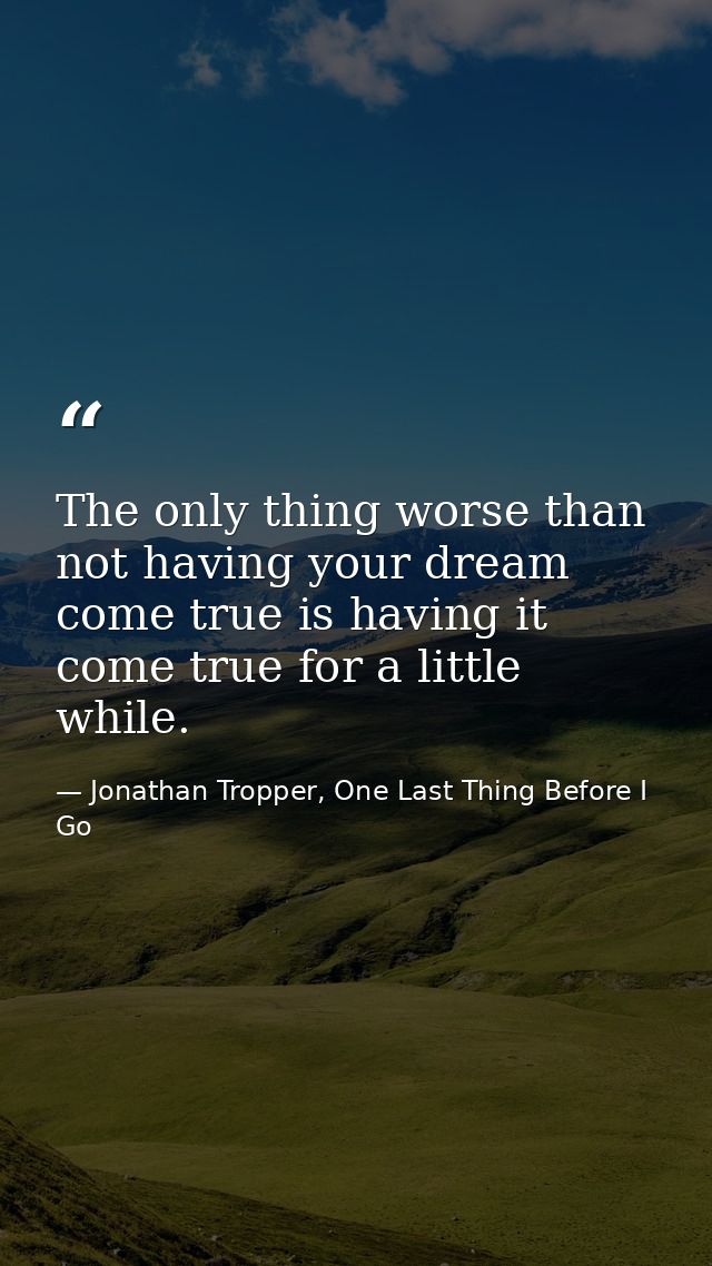 The only thing worse than not having your dream come true is having it come true for a little while. — Jonathan Tropper, One Last Thing Before I Go