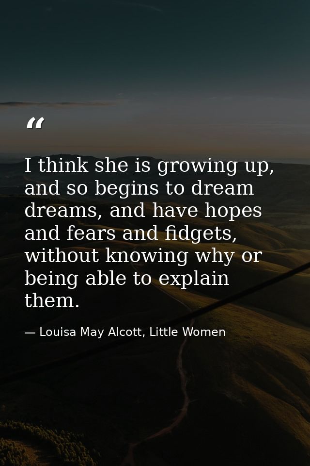 I think she is growing up, and so begins to dream dreams, and have hopes and fears and fidgets, without knowing why or b — Louisa May Alcott, Little Women