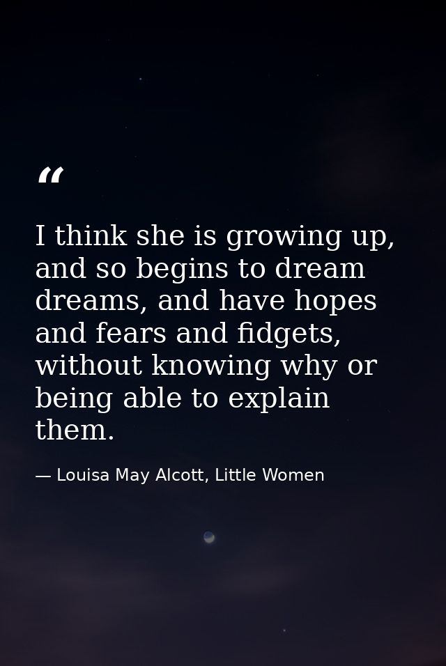 I think she is growing up, and so begins to dream dreams, and have hopes and fears and fidgets, without knowing why or b — Louisa May Alcott, Little Women