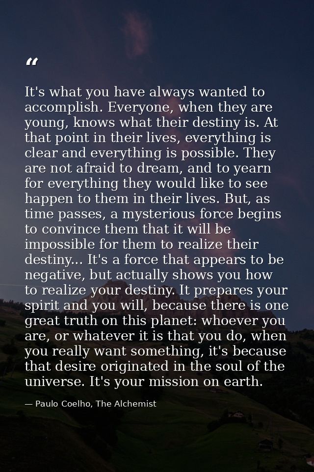 It's what you have always wanted to accomplish. Everyone, when they are young, knows what their destiny is. At that poin — Paulo Coelho, The Alchemist