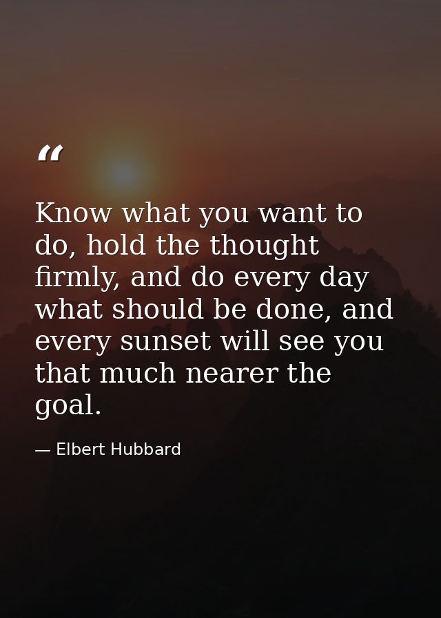 Know what you want to do, hold the thought firmly, and do every day what should be done, and every sunset will see you t — Elbert Hubbard