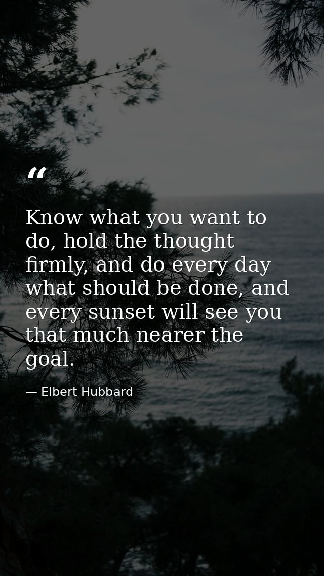 Know what you want to do, hold the thought firmly, and do every day what should be done, and every sunset will see you t — Elbert Hubbard