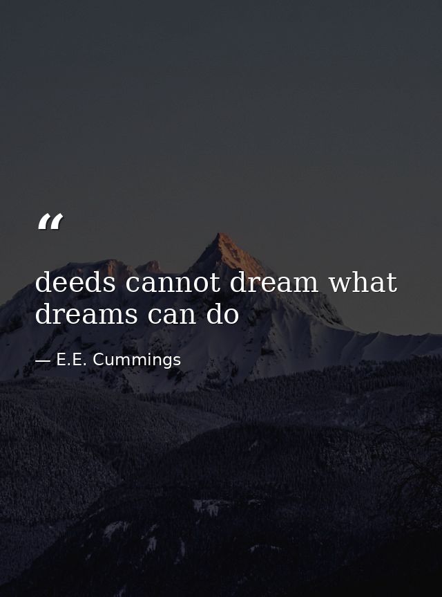 deeds cannot dream what dreams can do — E.E. Cummings