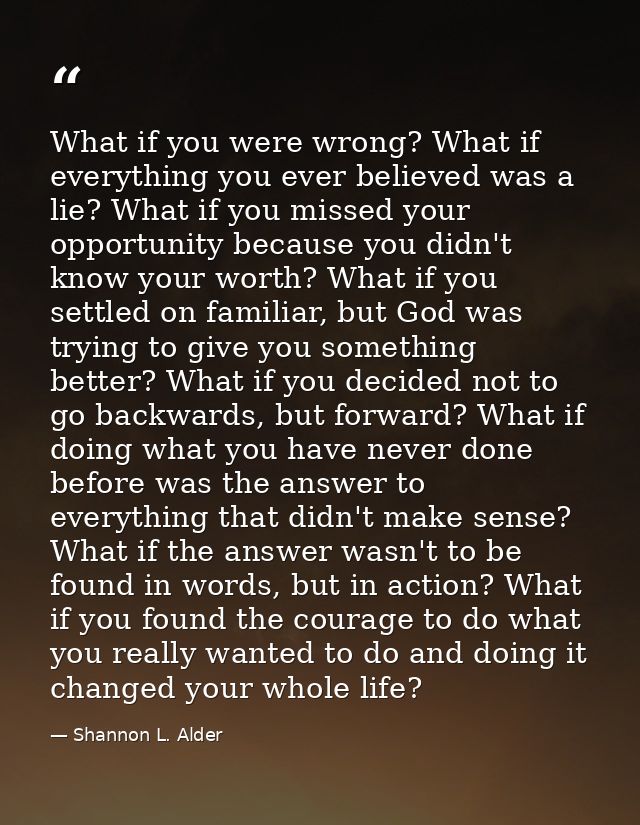 What if you were wrong? What if everything you ever believed was a lie? What if you missed your opportunity because you  — Shannon L. Alder