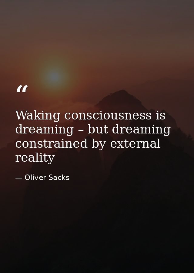 Waking consciousness is dreaming – but dreaming constrained by external reality — Oliver Sacks