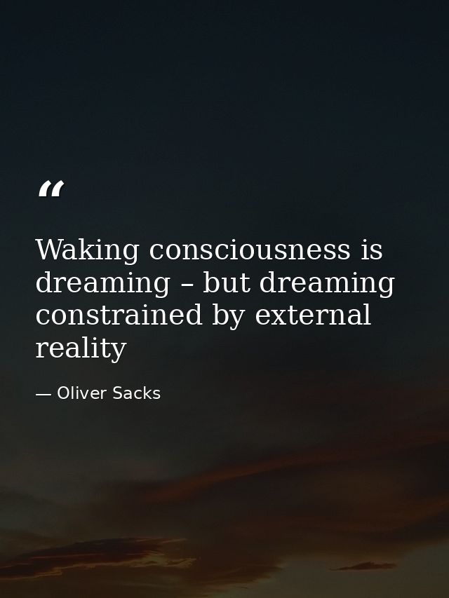Waking consciousness is dreaming – but dreaming constrained by external reality — Oliver Sacks