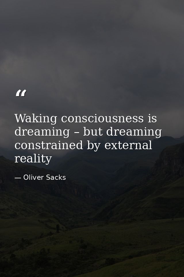 Waking consciousness is dreaming – but dreaming constrained by external reality — Oliver Sacks