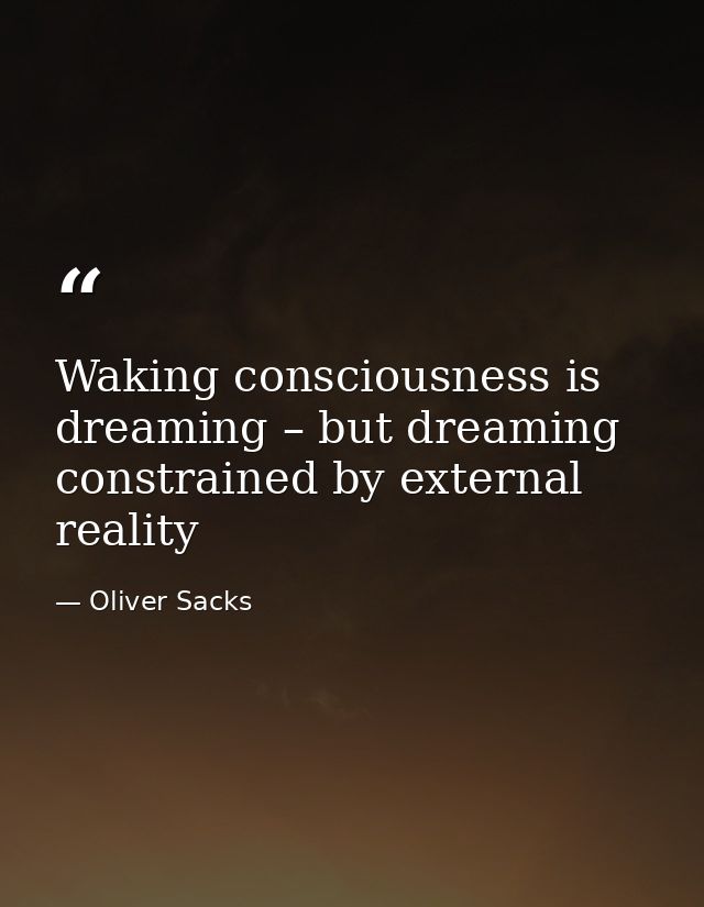 Waking consciousness is dreaming – but dreaming constrained by external reality — Oliver Sacks
