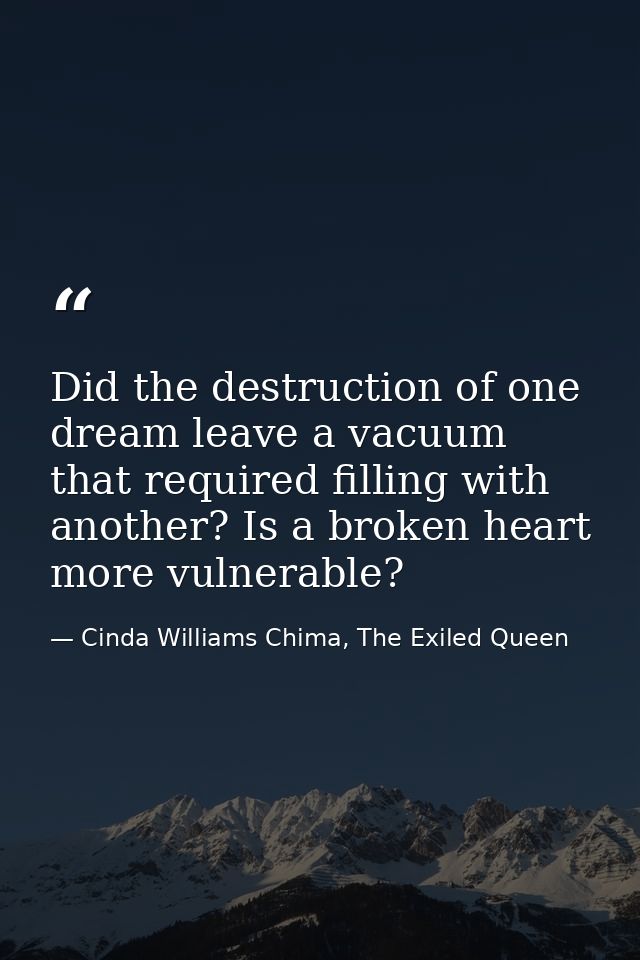 Did the destruction of one dream leave a vacuum that required filling with another? Is a broken heart more vulnerable? — Cinda Williams Chima, The Exiled Queen