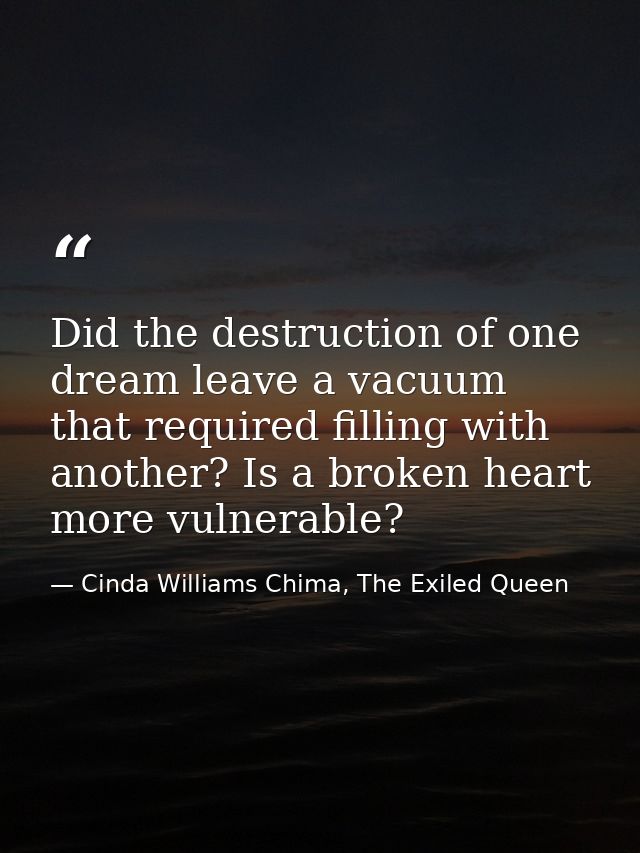 Did the destruction of one dream leave a vacuum that required filling with another? Is a broken heart more vulnerable? — Cinda Williams Chima, The Exiled Queen
