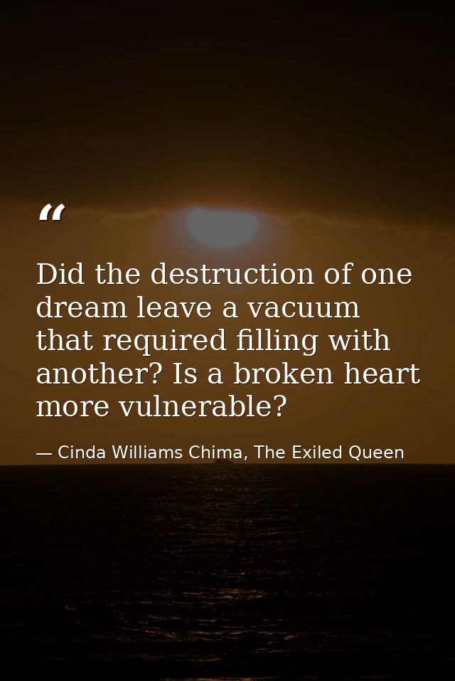 Did the destruction of one dream leave a vacuum that required filling with another? Is a broken heart more vulnerable? — Cinda Williams Chima, The Exiled Queen