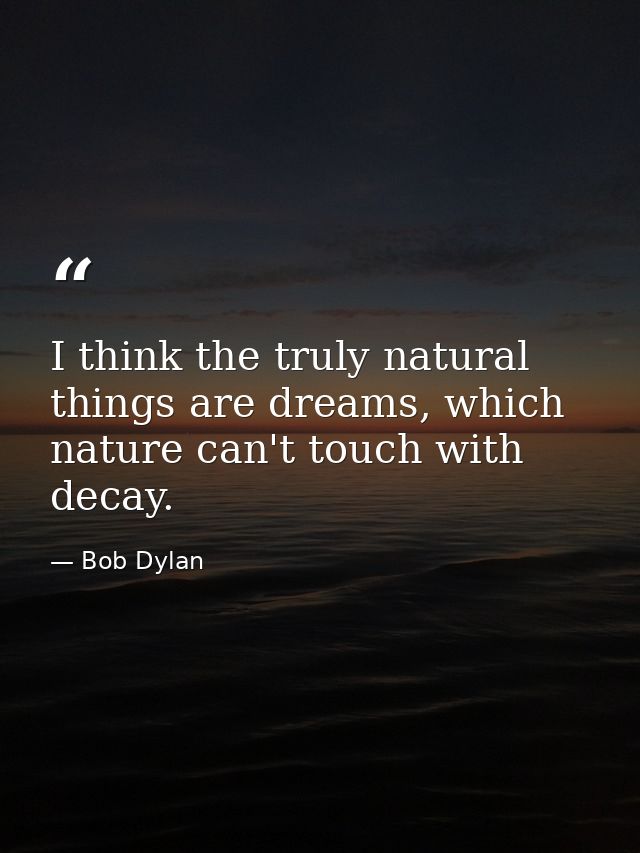 I think the truly natural things are dreams, which nature can't touch with decay. — Bob Dylan