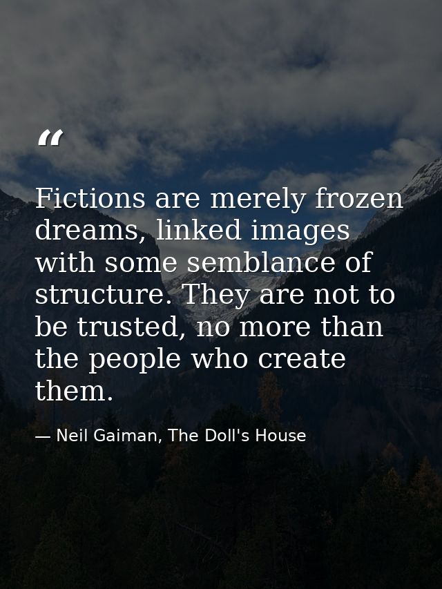 Fictions are merely frozen dreams, linked images with some semblance of structure. They are not to be trusted, no more t — Neil Gaiman, The Doll's House