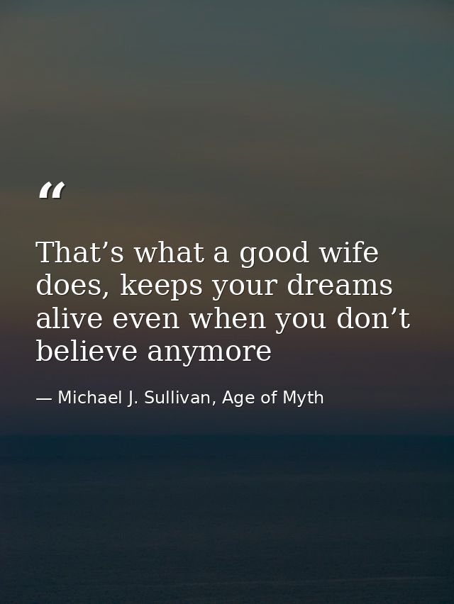 That’s what a good wife does, keeps your dreams alive even when you don’t believe anymore — Michael J. Sullivan, Age of Myth