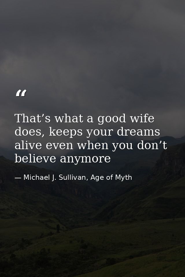 That’s what a good wife does, keeps your dreams alive even when you don’t believe anymore — Michael J. Sullivan, Age of Myth