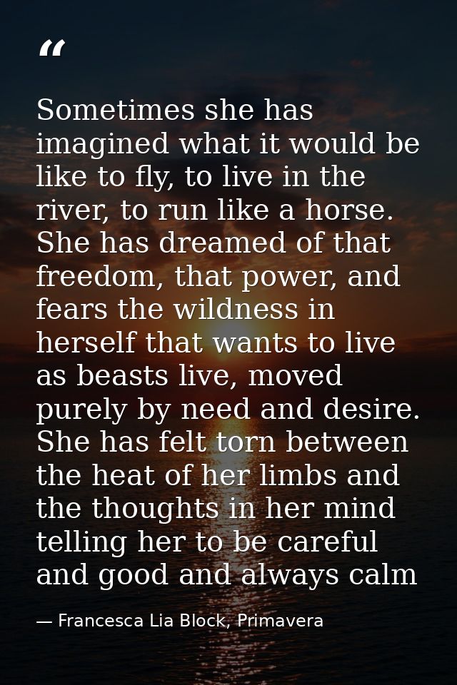 Sometimes she has imagined what it would be like to fly, to live in the river, to run like a horse. She has dreamed of t — Francesca Lia Block, Primavera